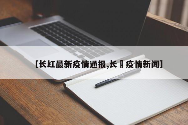 【长红最新疫情通报,长湴疫情新闻】