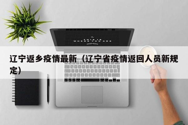 辽宁返乡疫情最新（辽宁省疫情返回人员新规定）