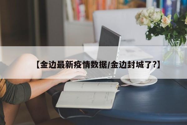 【金边最新疫情数据/金边封城了?】