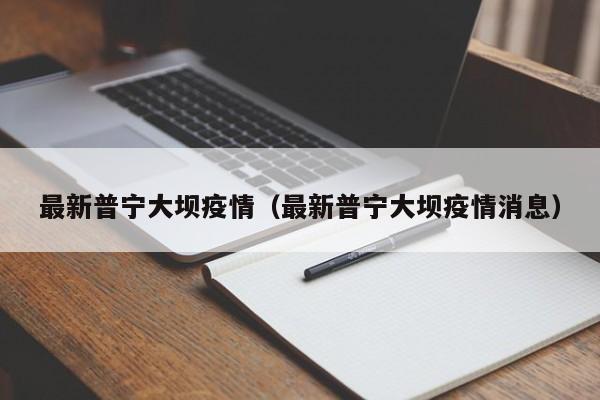最新普宁大坝疫情（最新普宁大坝疫情消息）
