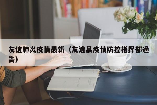 友谊肺炎疫情最新（友谊县疫情防控指挥部通告）