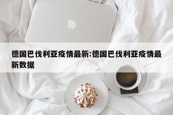 德国巴伐利亚疫情最新:德国巴伐利亚疫情最新数据