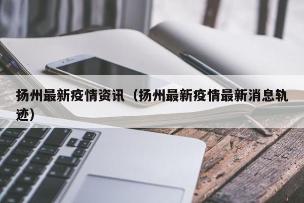 扬州最新疫情资讯（扬州最新疫情最新消息轨迹）