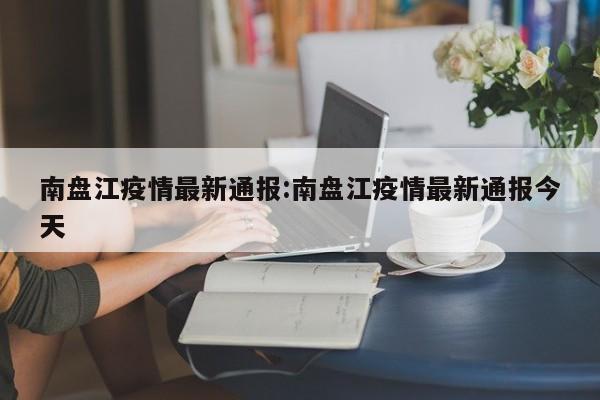 南盘江疫情最新通报:南盘江疫情最新通报今天