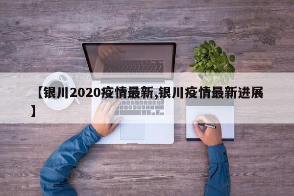 【银川2020疫情最新,银川疫情最新进展】
