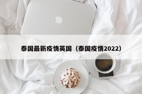 泰国最新疫情英国（泰国疫情2022）