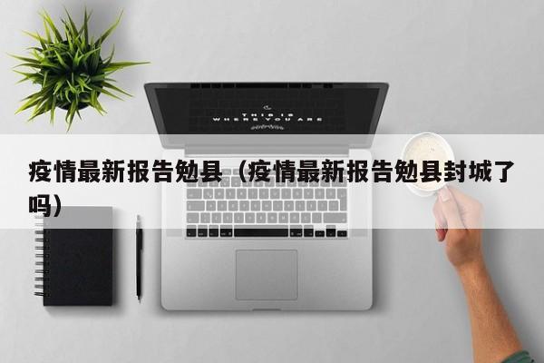 疫情最新报告勉县（疫情最新报告勉县封城了吗）