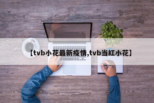 【tvb小花最新疫情,tvb当红小花】