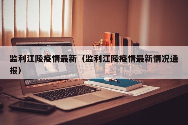 监利江陵疫情最新（监利江陵疫情最新情况通报）