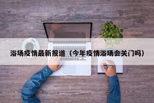 浴场疫情最新报道（今年疫情浴场会关门吗）