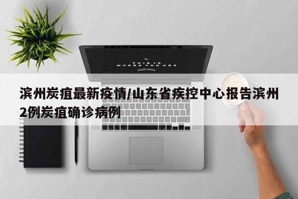 滨州炭疽最新疫情/山东省疾控中心报告滨州2例炭疽确诊病例