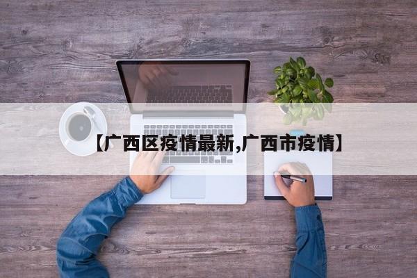 【广西区疫情最新,广西市疫情】