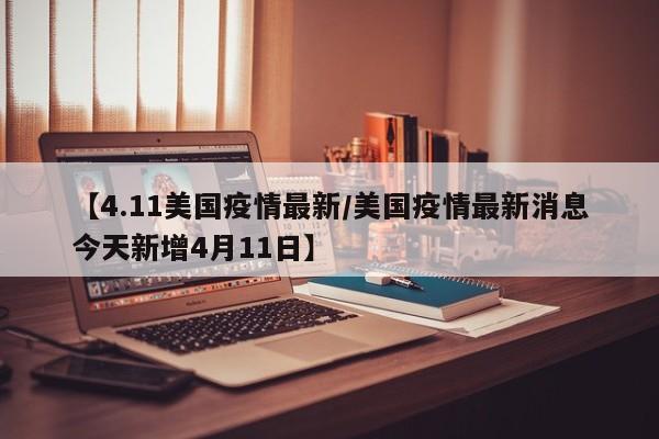 【4.11美国疫情最新/美国疫情最新消息今天新增4月11日】