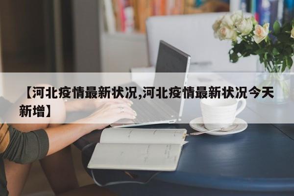 【河北疫情最新状况,河北疫情最新状况今天新增】