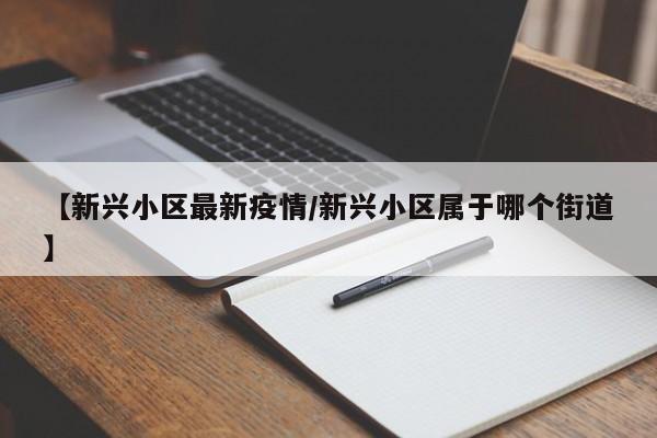【新兴小区最新疫情/新兴小区属于哪个街道】