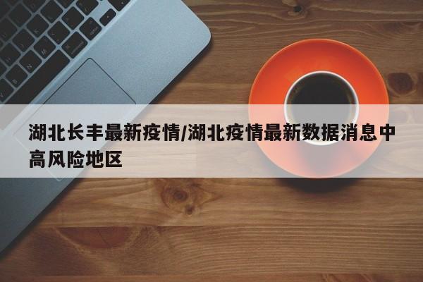 湖北长丰最新疫情/湖北疫情最新数据消息中高风险地区