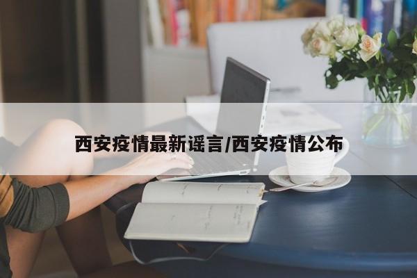 西安疫情最新谣言/西安疫情公布