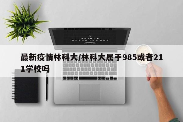 最新疫情林科大/林科大属于985或者211学校吗