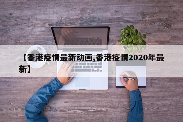 【香港疫情最新动画,香港疫情2020年最新】