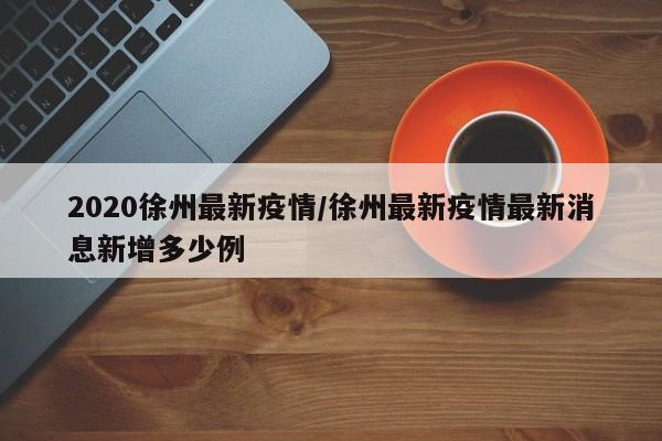 2020徐州最新疫情/徐州最新疫情最新消息新增多少例
