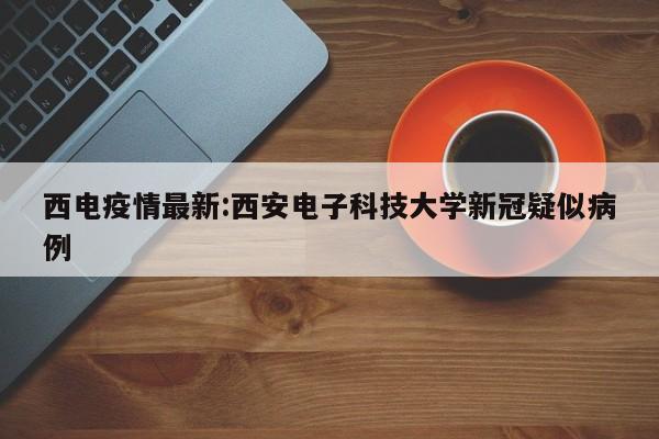 西电疫情最新:西安电子科技大学新冠疑似病例