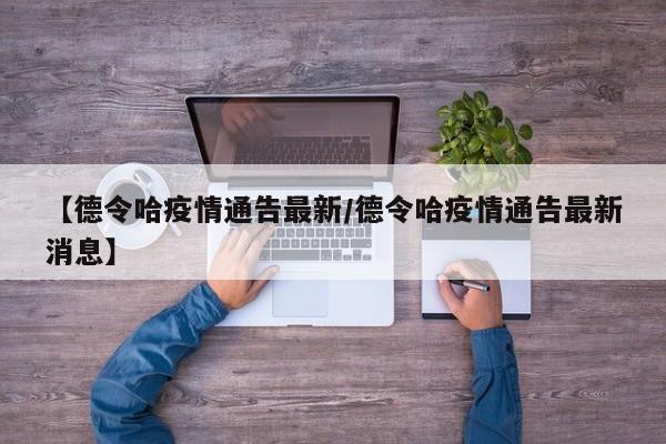 【德令哈疫情通告最新/德令哈疫情通告最新消息】