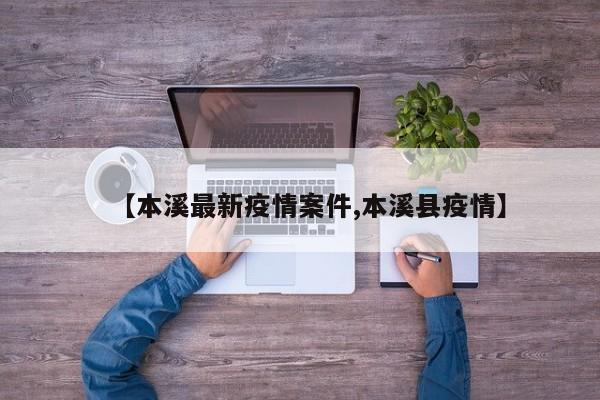 【本溪最新疫情案件,本溪县疫情】