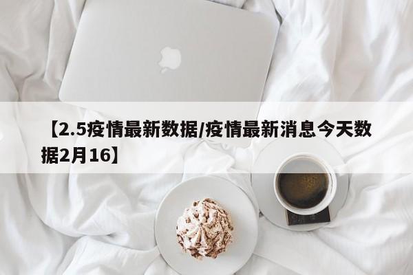 【2.5疫情最新数据/疫情最新消息今天数据2月16】