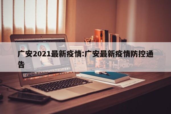 广安2021最新疫情:广安最新疫情防控通告