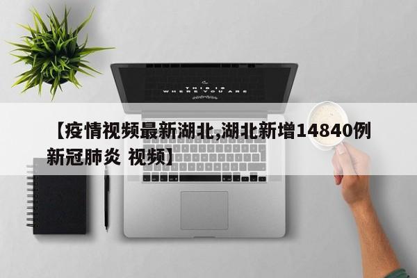 【疫情视频最新湖北,湖北新增14840例新冠肺炎 视频】