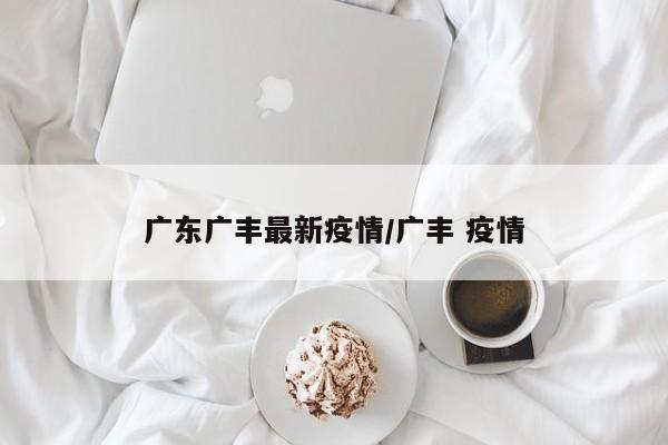 广东广丰最新疫情/广丰 疫情
