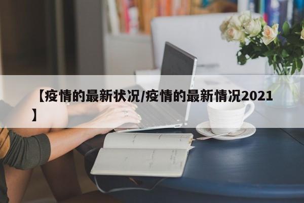 【疫情的最新状况/疫情的最新情况2021】