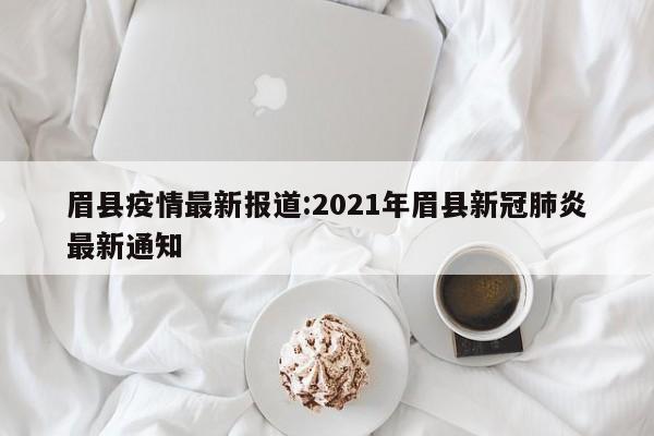眉县疫情最新报道:2021年眉县新冠肺炎最新通知