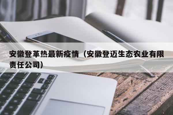安徽登革热最新疫情（安徽登迈生态农业有限责任公司）