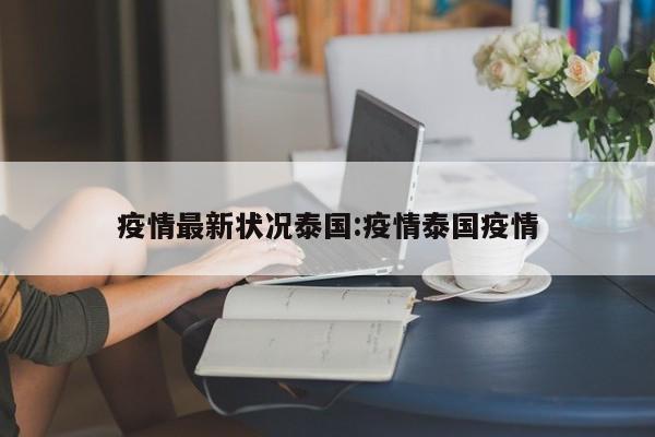 疫情最新状况泰国:疫情泰国疫情