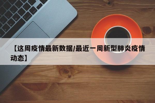 【这周疫情最新数据/最近一周新型肺炎疫情动态】
