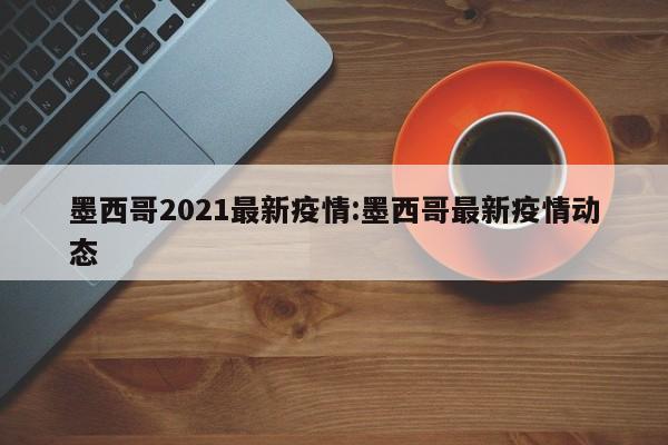 墨西哥2021最新疫情:墨西哥最新疫情动态
