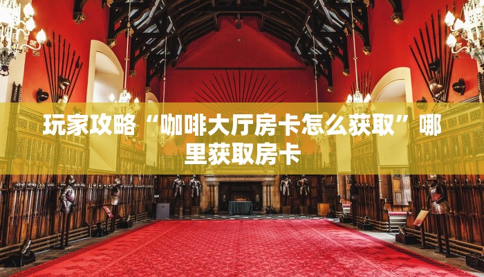 普及一下“新蛮王大厅房卡”获取房卡教程
