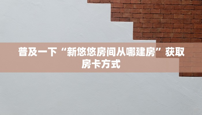 普及一下“新悠悠房间从哪建房”获取房卡方式