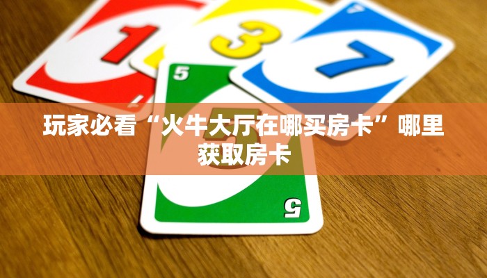 玩家必看“火牛大厅在哪买房卡”哪里获取房卡