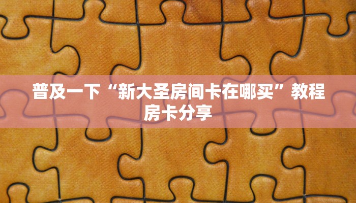普及一下“新大圣房间卡在哪买”教程房卡分享