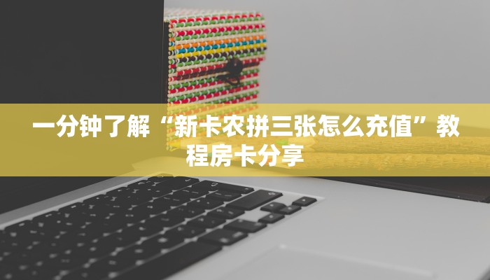 一分钟了解“新卡农拼三张怎么充值”教程房卡分享