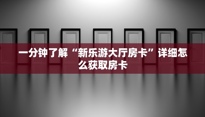 一分钟了解“新乐游大厅房卡”详细怎么获取房卡