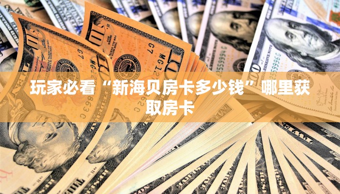 玩家必看“新海贝房卡多少钱”哪里获取房卡