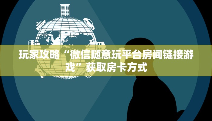 玩家攻略“微信随意玩平台房间链接游戏”获取房卡方式