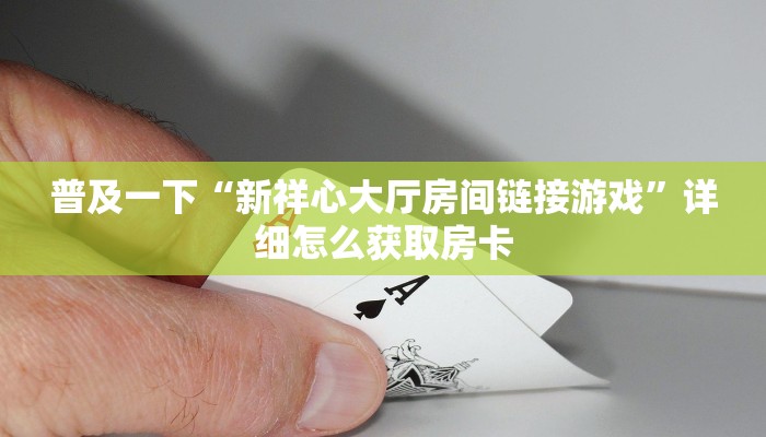 普及一下“新祥心大厅房间链接游戏”详细怎么获取房卡