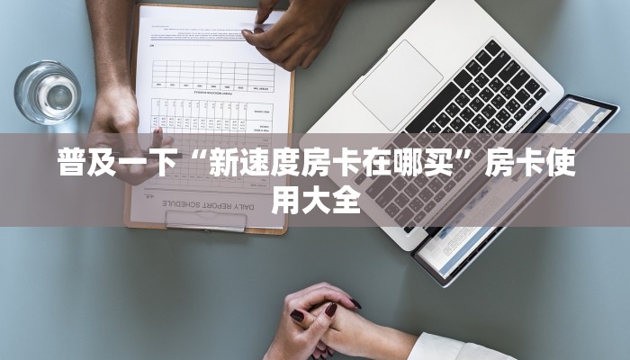 普及一下“新速度房卡在哪买”房卡使用大全