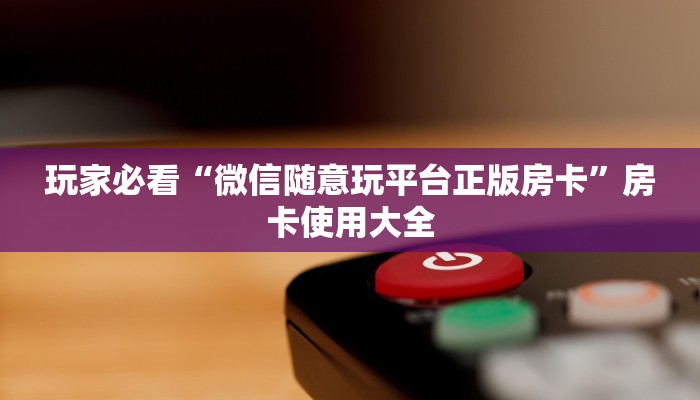 玩家必看“微信随意玩平台正版房卡”房卡使用大全