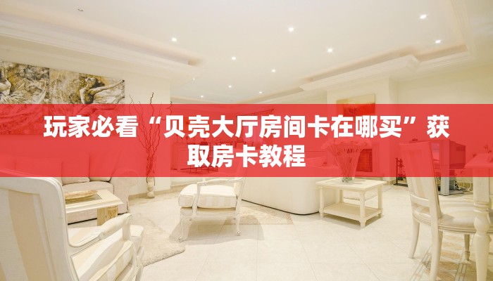 玩家必看“贝壳大厅房间卡在哪买”获取房卡教程