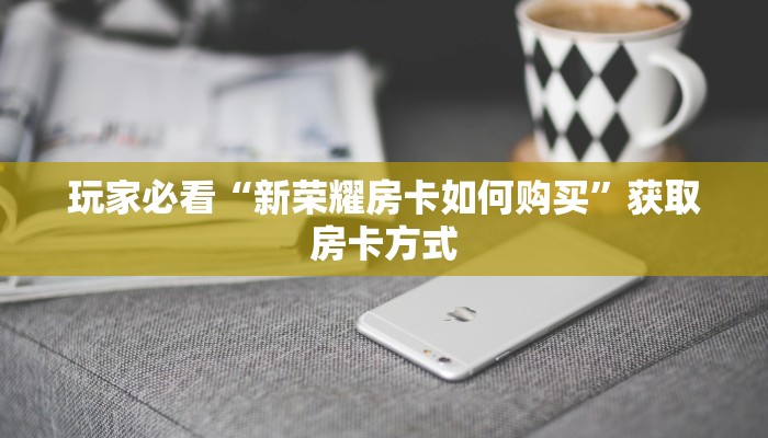 玩家必看“新荣耀房卡如何购买”获取房卡方式